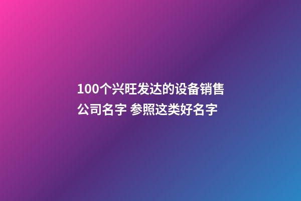 100个兴旺发达的设备销售公司名字 参照这类好名字